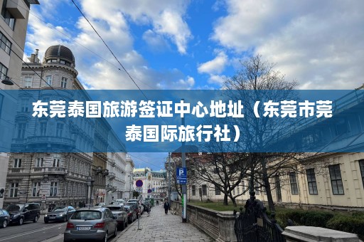 东莞泰国旅游签证中心地址（东莞市莞泰国际旅行社）  第1张