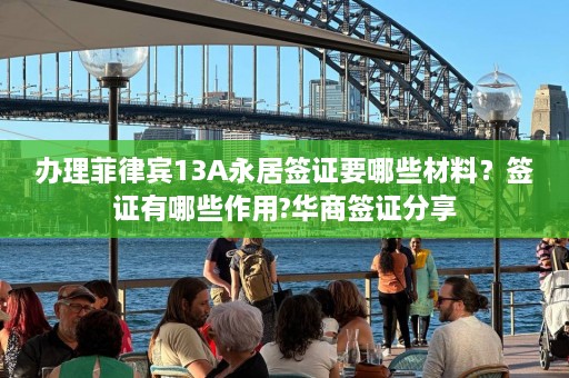 办理菲律宾13A永居签证要哪些材料？签证有哪些作用?华商签证分享