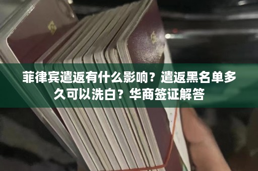 菲律宾遣返有什么影响？遣返黑名单多久可以洗白？华商签证解答