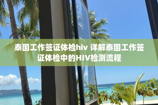 泰国工作签证体检hiv 详解泰国工作签证体检中的HIV检测流程