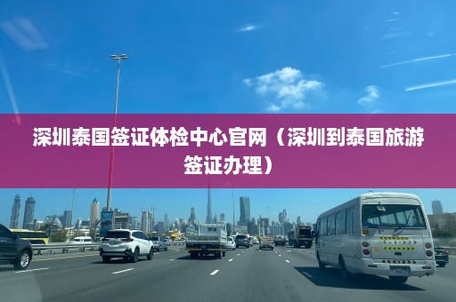 深圳泰国签证体检中心官网（深圳到泰国旅游签证办理）