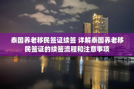 泰国养老移民签证续签 详解泰国养老移民签证的续签流程和注意事项  第1张