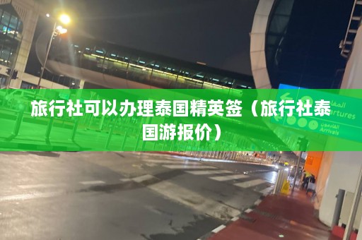 旅行社可以办理泰国精英签（旅行社泰国游报价）