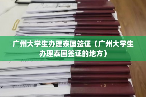 广州大学生办理泰国签证（广州大学生办理泰国签证的地方）  第1张