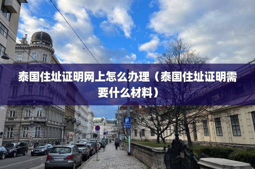 泰国住址证明网上怎么办理（泰国住址证明需要什么材料）