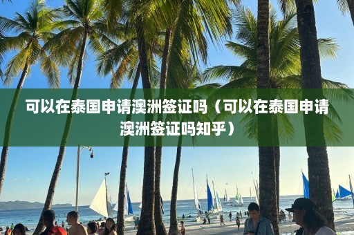 可以在泰国申请澳洲签证吗（可以在泰国申请澳洲签证吗知乎）