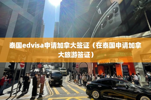 泰国edvisa申请加拿大签证（在泰国申请加拿大旅游签证）