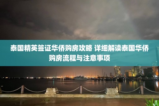 泰国精英签证华侨购房攻略 详细解读泰国华侨购房流程与注意事项