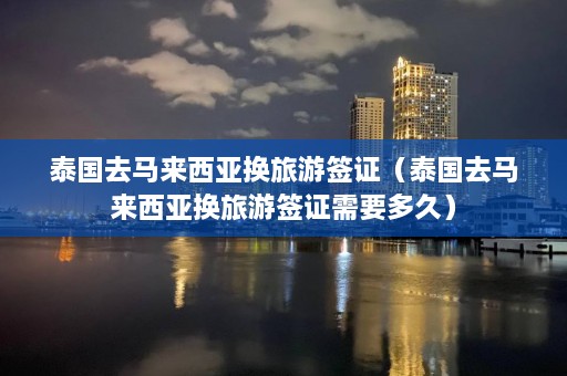 泰国去马来西亚换旅游签证（泰国去马来西亚换旅游签证需要多久）