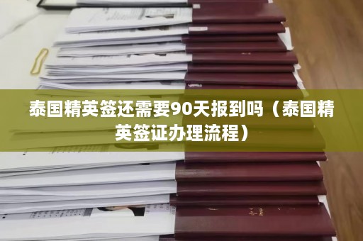 泰国精英签还需要90天报到吗（泰国精英签证办理流程）  第1张