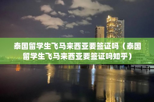 泰国留学生飞马来西亚要签证吗（泰国留学生飞马来西亚要签证吗知乎）  第1张