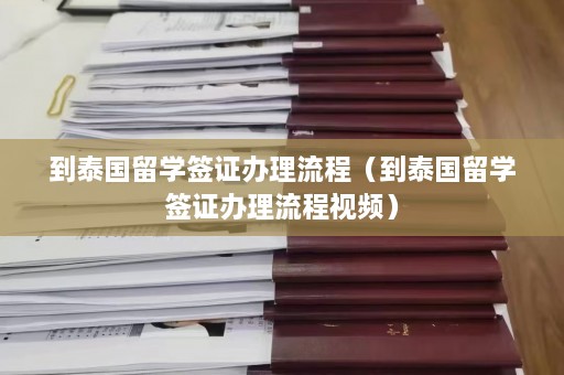 到泰国留学签证办理流程（到泰国留学签证办理流程视频）  第1张