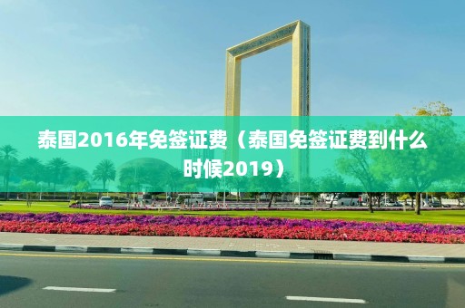 泰国2016年免签证费（泰国免签证费到什么时候2019）