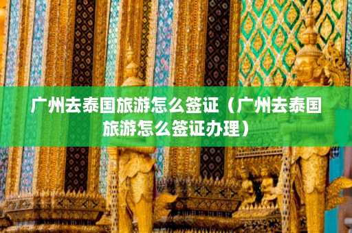 广州去泰国旅游怎么签证（广州去泰国旅游怎么签证办理）  第1张