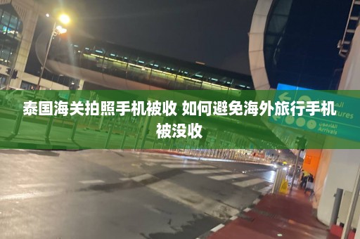 泰国海关拍照手机被收 如何避免海外旅行手机被没收