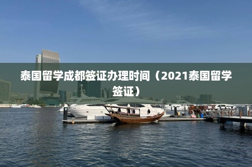 泰国留学成都签证办理时间（2021泰国留学签证）