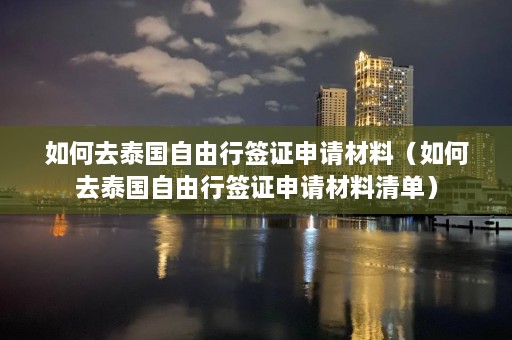 如何去泰国自由行签证申请材料（如何去泰国自由行签证申请材料清单）  第1张