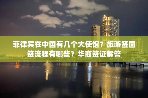 菲律宾在中国有几个大使馆？旅游签面签流程有哪些？华商签证解答