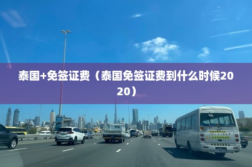 泰国+免签证费（泰国免签证费到什么时候2020）