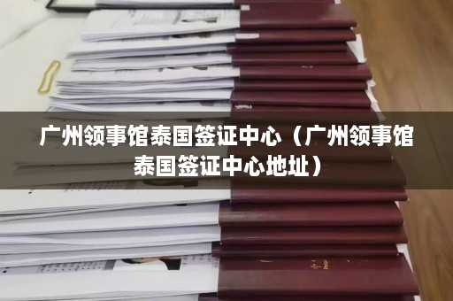 广州领事馆泰国签证中心（广州领事馆泰国签证中心地址）  第1张