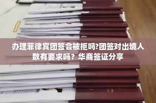 办理菲律宾团签会被拒吗?团签对出境人数有要求吗？华商签证分享