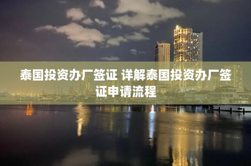 泰国投资办厂签证 详解泰国投资办厂签证申请流程