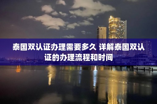 泰国双认证办理需要多久 详解泰国双认证的办理流程和时间  第1张