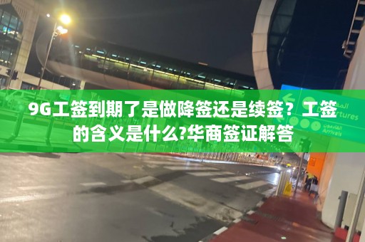 9G工签到期了是做降签还是续签？工签的含义是什么?华商签证解答