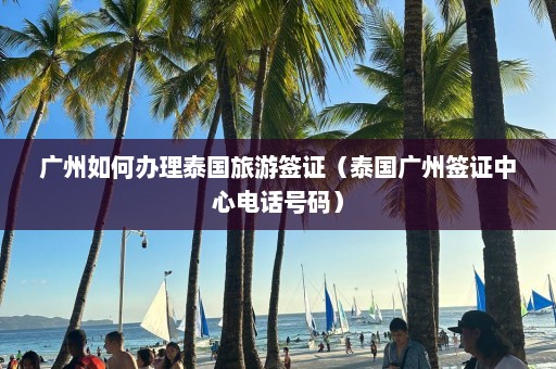 广州如何办理泰国旅游签证（泰国广州签证中心电话号码）