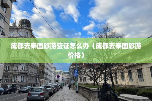 成都去泰国旅游签证怎么办（成都去泰国旅游价格）