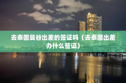 去泰国曼谷出差的签证吗（去泰国出差办什么签证）  第1张