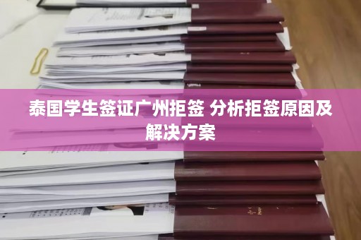 泰国学生签证广州拒签 分析拒签原因及解决方案