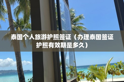 泰国个人旅游护照签证（办理泰国签证护照有效期是多久）