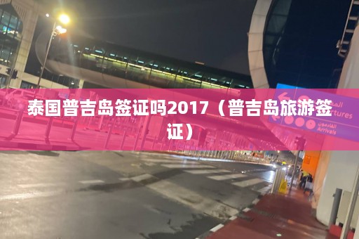 泰国普吉岛签证吗2017（普吉岛旅游签证）