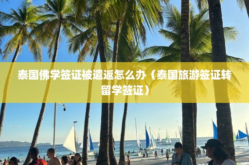 泰国佛学签证被遣返怎么办（泰国旅游签证转留学签证）