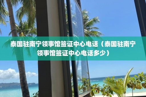 泰国驻南宁领事馆签证中心电话（泰国驻南宁领事馆签证中心电话多少）