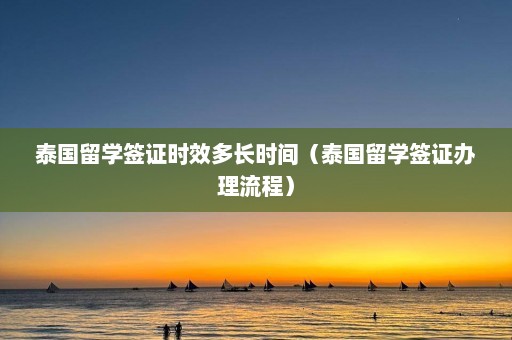 泰国留学签证时效多长时间（泰国留学签证办理流程）