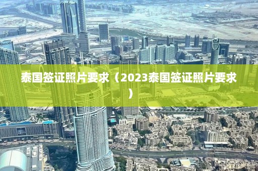 泰国签证照片要求（2023泰国签证照片要求）