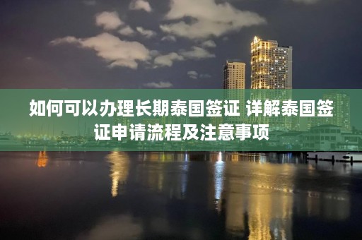 如何可以办理长期泰国签证 详解泰国签证申请流程及注意事项  第1张