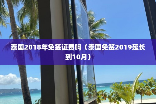 泰国2018年免签证费吗（泰国免签2019延长到10月）