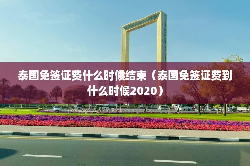 泰国免签证费什么时候结束（泰国免签证费到什么时候2020）