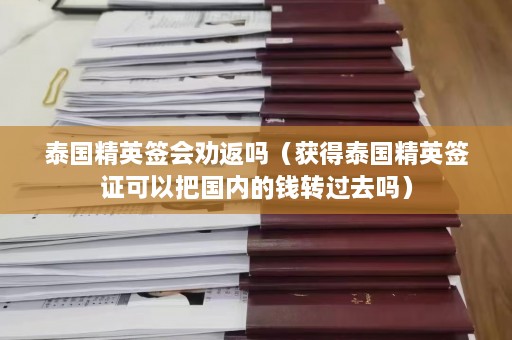 泰国精英签会劝返吗（获得泰国精英签证可以把国内的钱转过去吗）  第1张