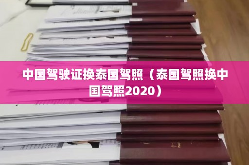 中国驾驶证换泰国驾照（泰国驾照换中国驾照2020）