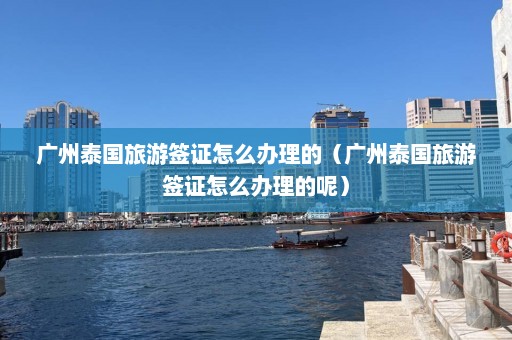 广州泰国旅游签证怎么办理的（广州泰国旅游签证怎么办理的呢）