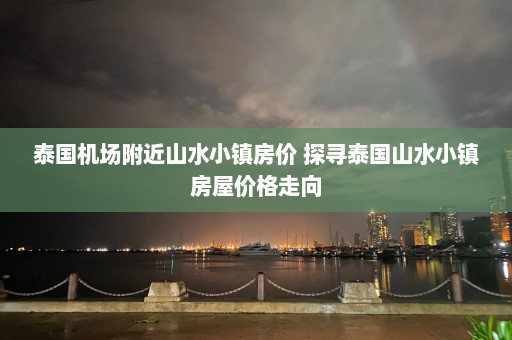 泰国机场附近山水小镇房价 探寻泰国山水小镇房屋价格走向  第1张