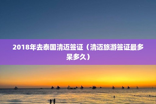 2018年去泰国清迈签证（清迈旅游签证最多呆多久）