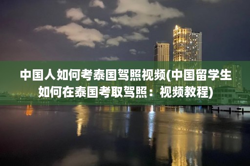 中国人如何考泰国驾照视频(中国留学生如何在泰国考取驾照：视频教程)  第1张