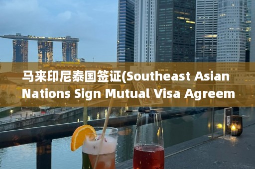 马来印尼泰国签证(Southeast Asian Nations Sign Mutual Visa Agreement)  第1张