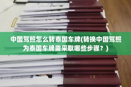 中国驾照怎么转泰国车牌(转换中国驾照为泰国车牌需采取哪些步骤？)