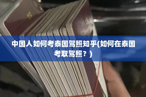 中国人如何考泰国驾照知乎(如何在泰国考取驾照？)  第1张